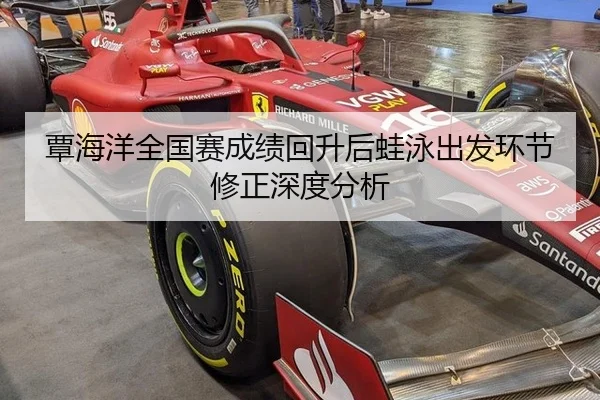 覃海洋全国赛成绩回升后蛙泳出发环节修正深度分析
